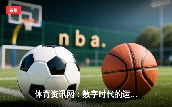 体育资讯网：数字时代的运动生活导航者与赋能平台