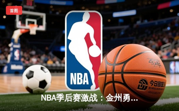 NBA季后赛激战：金州勇士逆转丹佛掘金，库里狂砍42分率队晋级