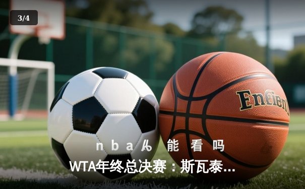 WTA年终总决赛：斯瓦泰克逆转萨巴伦卡，卫冕成功夺赛季第八冠 - 3