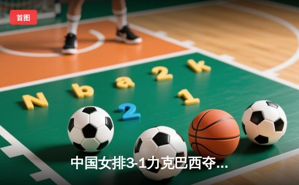 中国女排3-1力克巴西夺世联赛分站赛冠军，李盈莹狂砍28分显核心价值