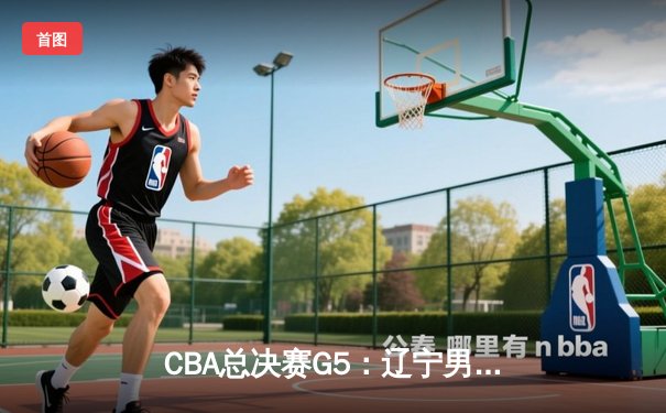 CBA总决赛G5：辽宁男篮加时险胜广东，完成三连冠霸业