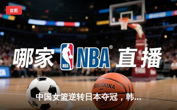 中国女篮逆转日本夺冠，韩旭独揽26分荣膺MVP