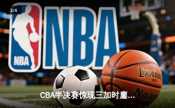CBA半决赛惊现三加时鏖战 广东宏远绝杀北京首钢晋级总决赛 - 2