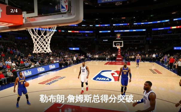 勒布朗·詹姆斯总得分突破40000分里程碑 NBA见证新时代传奇诞生 - 2