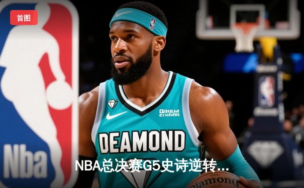 NBA总决赛G5史诗逆转：凯尔特人末节狂飙终结勇士王朝