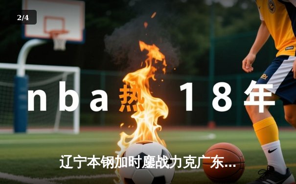 辽宁本钢加时鏖战力克广东宏远 CBA半决赛上演史诗级对决 - 2