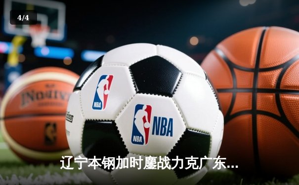 辽宁本钢加时鏖战力克广东宏远 CBA半决赛上演史诗级对决 - 4