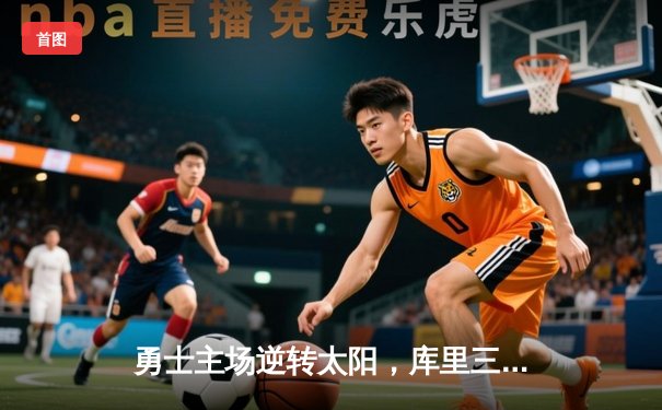 勇士主场逆转太阳，库里三分雨狂轰45分带队取胜