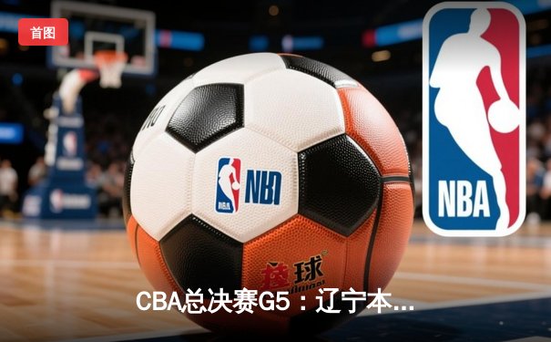 CBA总决赛G5：辽宁本钢险胜广东宏远，赵继伟关键三分助队卫冕