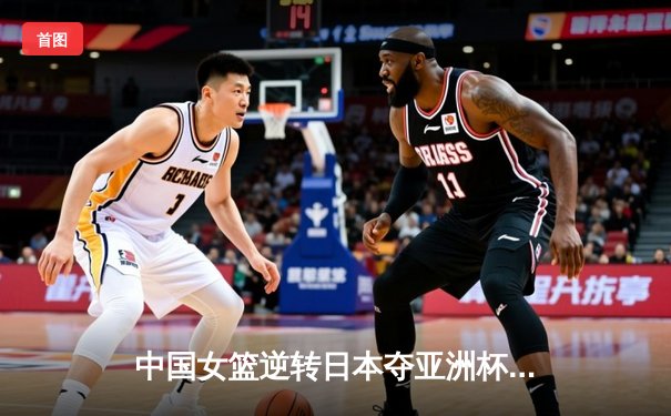 中国女篮逆转日本夺亚洲杯冠军，韩旭独砍26分荣膺MVP