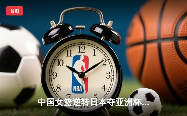 中国女篮逆转日本夺亚洲杯冠军 韩旭狂砍26+15荣膺MVP