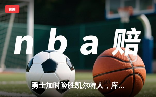 勇士加时险胜凯尔特人，库里狂砍43分刷新总决赛纪录