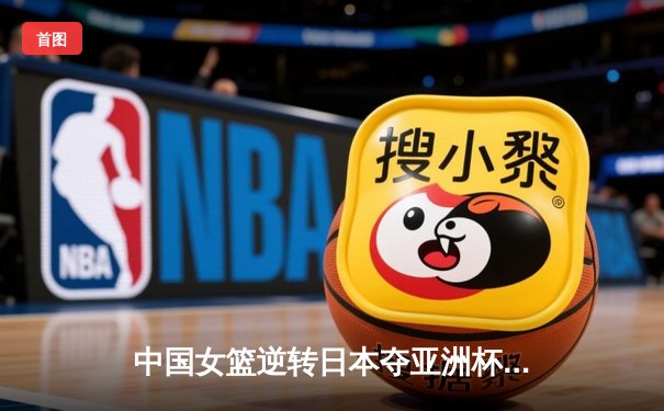 中国女篮逆转日本夺亚洲杯冠军 韩旭狂砍26+15荣膺MVP