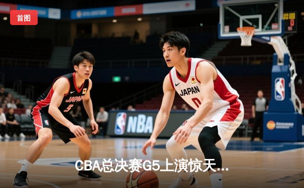 CBA总决赛G5上演惊天逆转 辽宁本钢加时险胜广东宏远成功卫冕