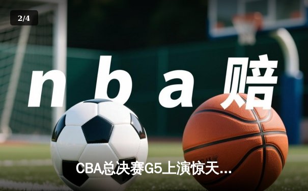 CBA总决赛G5上演惊天逆转 辽宁本钢加时险胜广东宏远成功卫冕 - 2