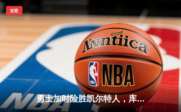 勇士加时险胜凯尔特人，库里狂砍43分刷新总决赛纪录
